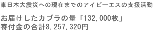 東日本大震災への現在までのアイピーエスの支援活動　お届けしたカプラの量「132,000枚」・寄付金の合計8,257,320円