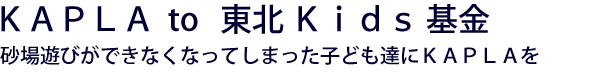 ＫＡＰＬＡ  to   東北 Ｋｉｄｓ 基金　砂場遊びができなくなってしまった子ども達にＫＡＰＬＡを